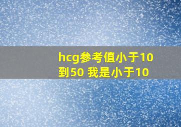 hcg参考值小于10到50 我是小于10